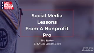 Social Media
Lessons
From A Nonproﬁt
Pro
Tina Starkey
CMO, Stop Soldier Suicide
@TinaStarkey
@SoldierSuicide
 