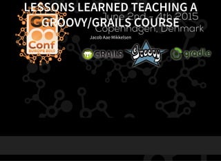 LESSONS LEARNED TEACHING A
GROOVY/GRAILS COURSE
Jacob Aae Mikkelsen
 