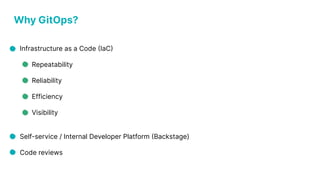 Why GitOps?
Infrastructure as a Code (IaC)
Repeatability
Reliability
Efficiency
Visibility
Self-service / Internal Developer Platform (Backstage)
Code reviews
 