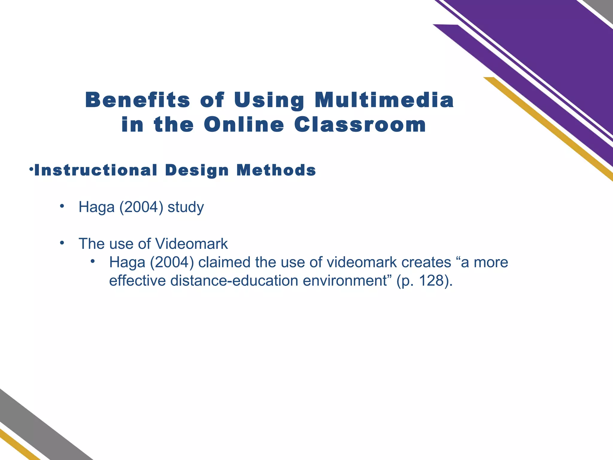 Benefits of Using Multimedia
in the Online Classroom
•Instructional Design Methods
• Haga (2004) study
• The use of Videomark
• Haga (2004) claimed the use of videomark creates “a more
effective distance-education environment” (p. 128).
 