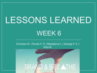 Christian N. /TomásV. P. / Madalena C. / George F. S. /
Elise B.
LESSONS LEARNED
WEEK 6
 
