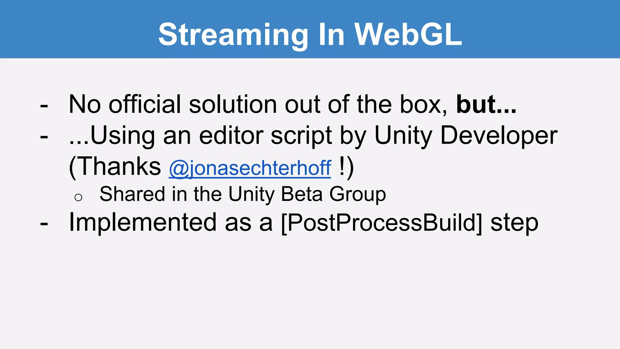 Streaming In WebGL
- No official solution out of the box, but...
- ...Using an editor script by Unity Developer
(Thanks @jonasechterhoff !)
o Shared in the Unity Beta Group
- Implemented as a [PostProcessBuild] step
 