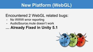 New Platform (WebGL)
Encountered 2 WebGL related bugs:
- No WWW error reporting
- AudioSource.mute doesn’t work
… Already Fixed in Unity 5.1
 