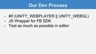 Our Dev Process
- #if (UNITY_WEBPLAYER || UNITY_WEBGL)
- JS Wrapper for FB SDK
- Test as much as possible in editor
 