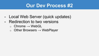 Our Dev Process #2
- Local Web Server (quick updates)
- Redirection to two versions
o Chrome → WebGL
o Other Browsers → WebPlayer
 