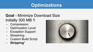 Optimizations
Goal - Minimize Download Size
Initially 300 MB !!
- Compression
- Optimization Level
- Exception Support
- Streaming
- Custom Build Script
- Stripping*
 