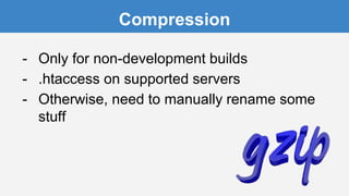 Compression
- Only for non-development builds
- .htaccess on supported servers
- Otherwise, need to manually rename some
stuff
 