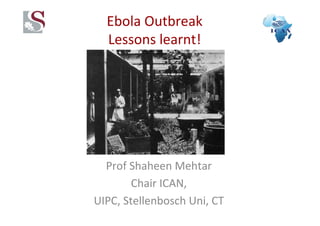 Ebola 
Outbreak 
Lessons 
learnt! 
Prof 
Shaheen 
Mehtar 
Chair 
ICAN, 
UIPC, 
Stellenbosch 
Uni, 
CT 
 