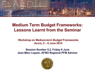 Workshop on Medium-term Budget Frameworks
Accra, 2 – 6 June 2014
Medium Term Budget Frameworks:
Lessons Learnt from the Seminar
 