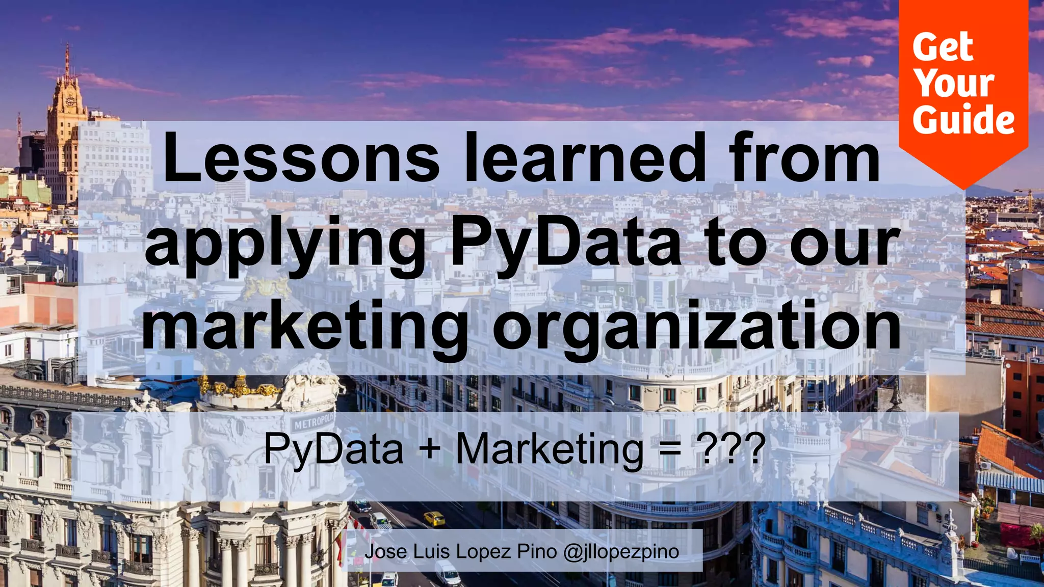 Lessons learned from
applying PyData to our
marketing organization
PyData + Marketing = ???
Jose Luis Lopez Pino @jllopezpino
 