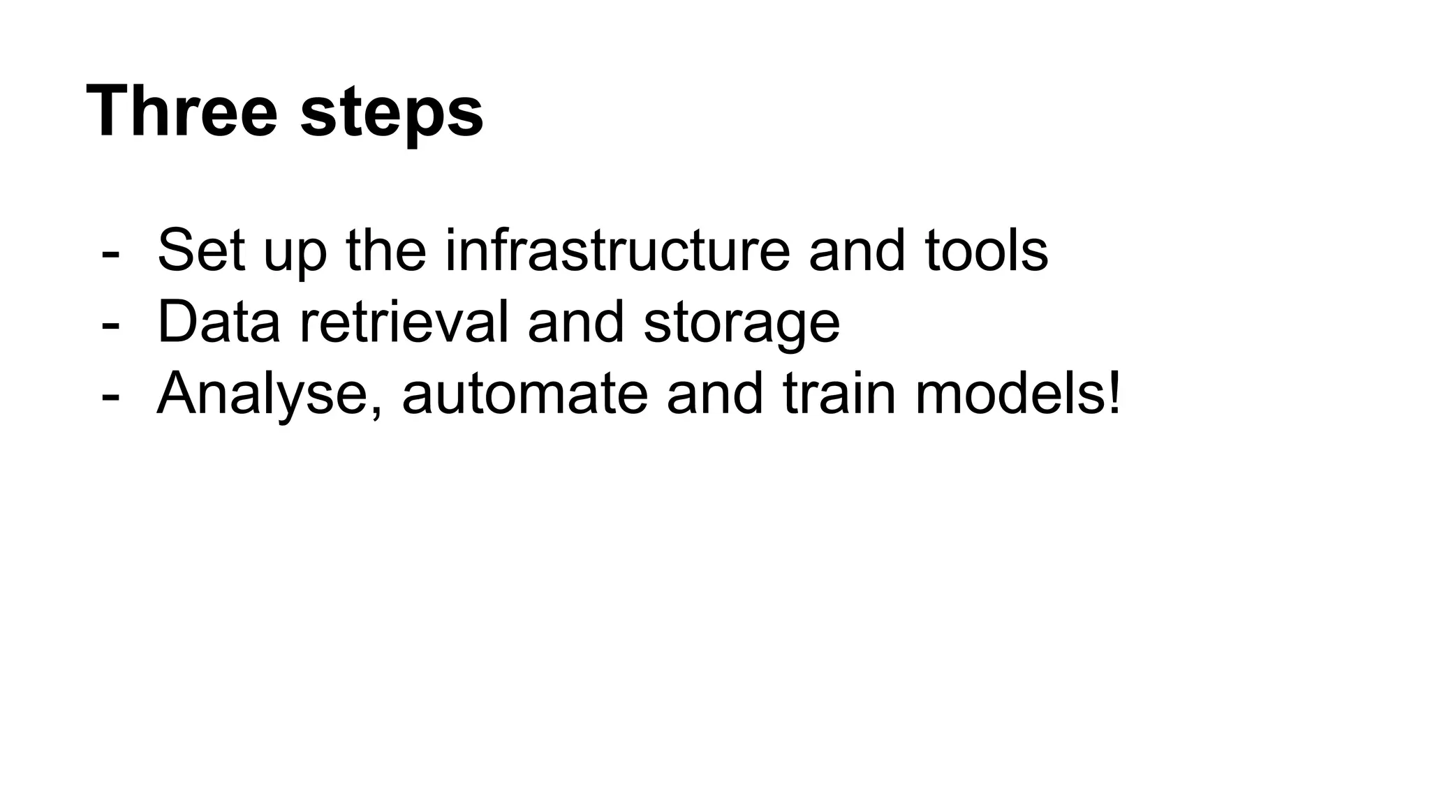 Three steps
- Set up the infrastructure and tools
- Data retrieval and storage
- Analyse, automate and train models!
 
