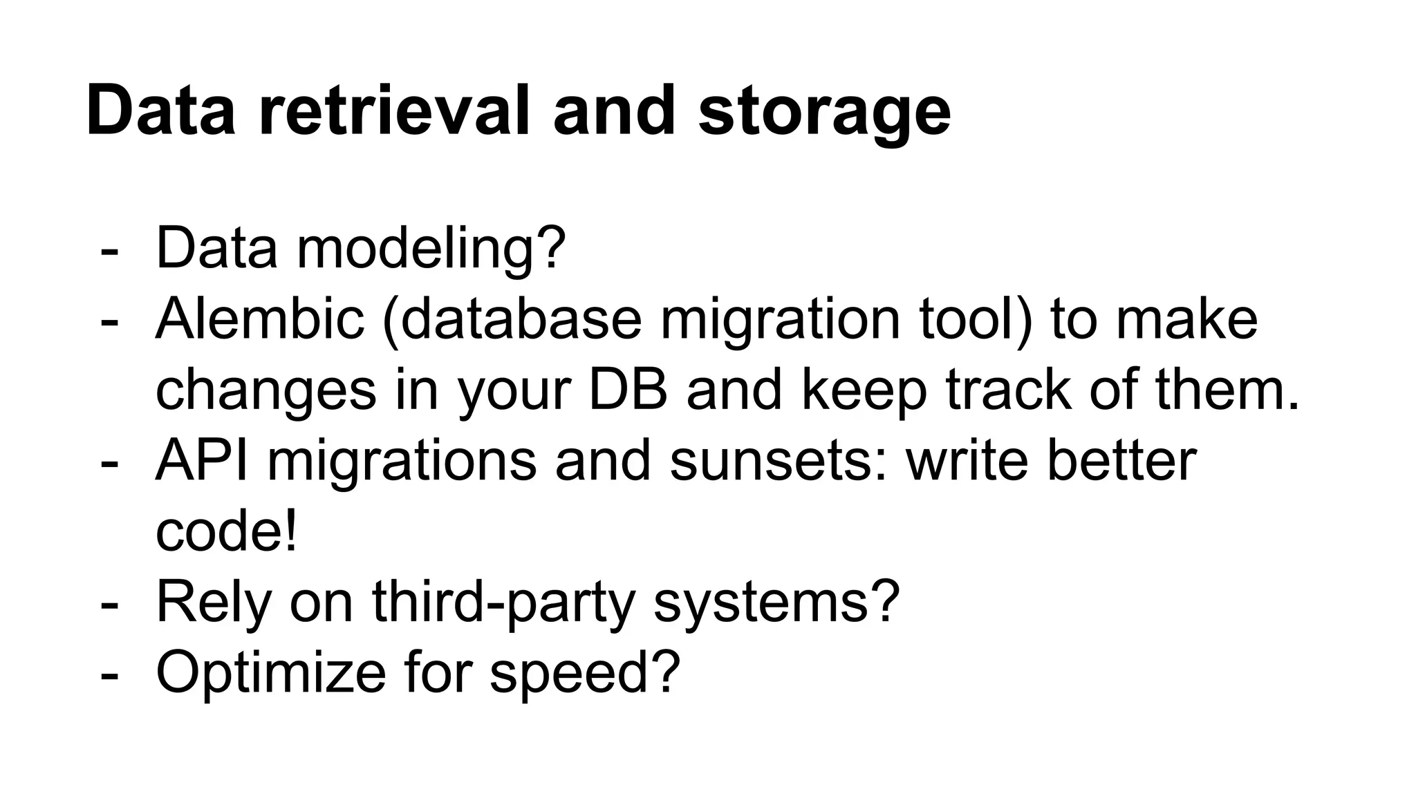 Data retrieval and storage
- Data modeling?
- Alembic (database migration tool) to make
changes in your DB and keep track of them.
- API migrations and sunsets: write better
code!
- Rely on third-party systems?
- Optimize for speed?
 