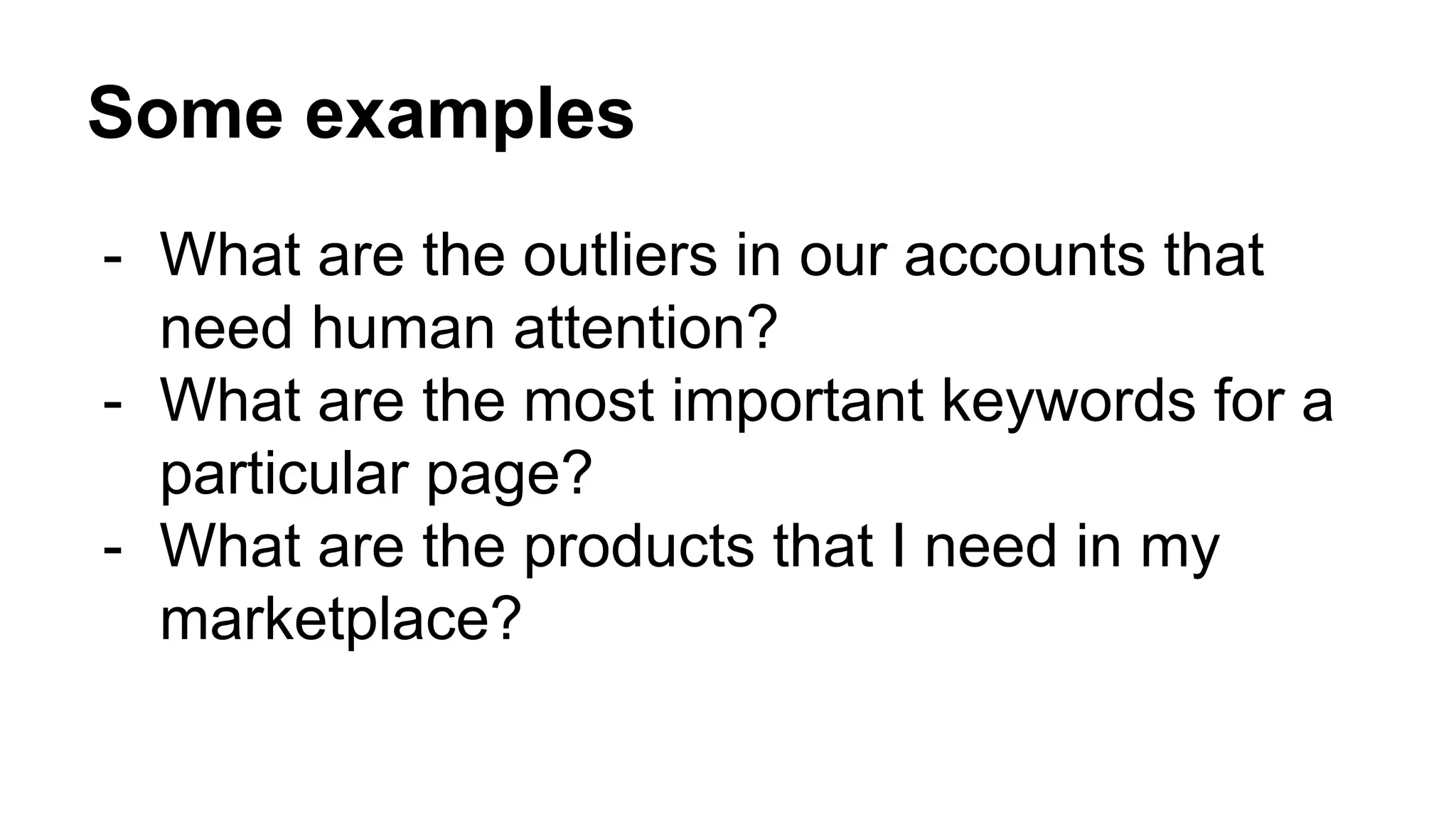 Some examples
- What are the outliers in our accounts that
need human attention?
- What are the most important keywords for a
particular page?
- What are the products that I need in my
marketplace?
 