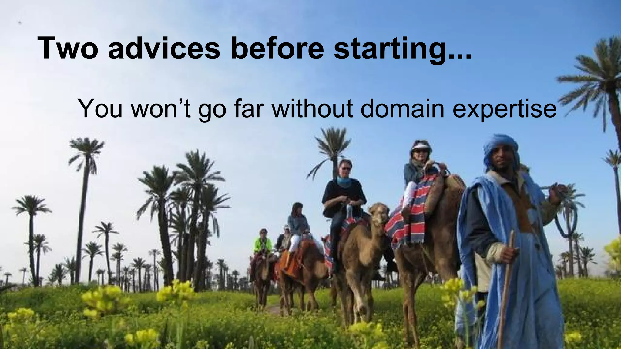 Two advices before starting...
You won’t go far without domain expertise
 