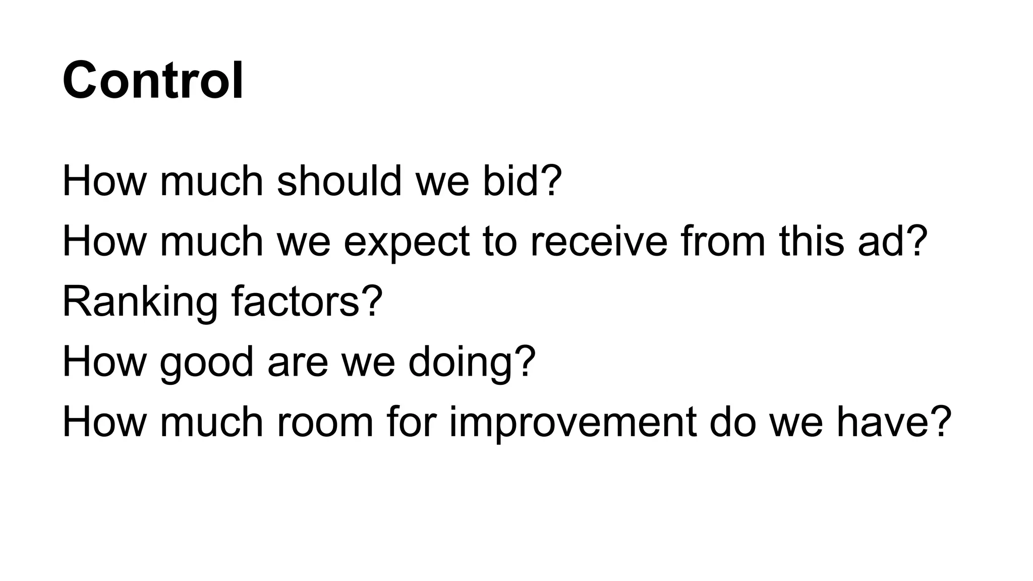 Control
How much should we bid?
How much we expect to receive from this ad?
Ranking factors?
How good are we doing?
How much room for improvement do we have?
 