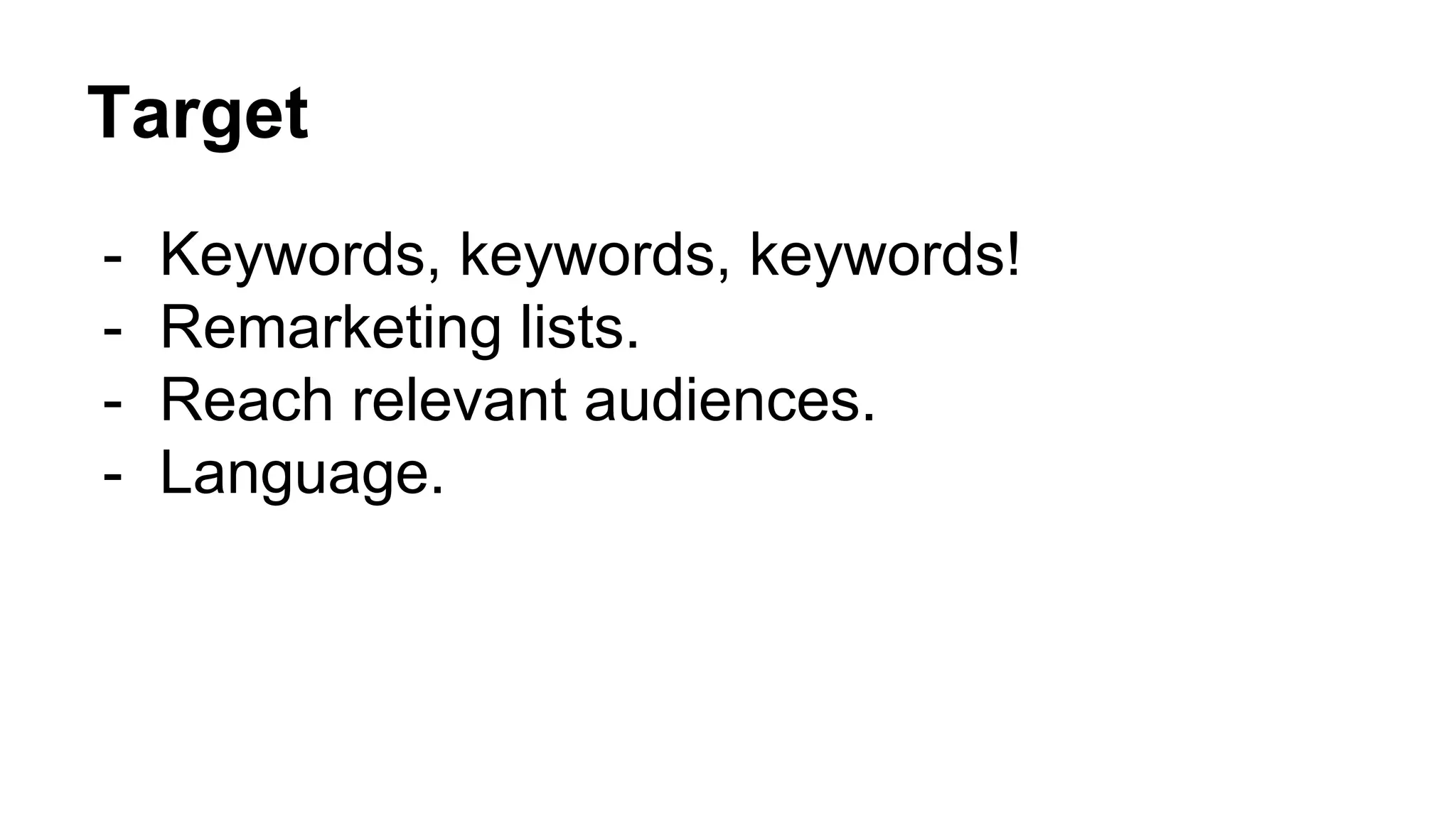 Target
- Keywords, keywords, keywords!
- Remarketing lists.
- Reach relevant audiences.
- Language.
 
