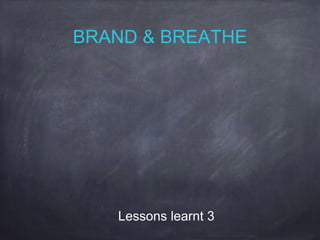 BRAND & BREATHE
Lessons learnt 3
 
