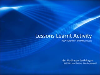 Lessons Learnt Activity  RELATION WITH ISO 9001 clauses -By  Madhavan Karthikeyan  [ISO 9001 Lead Auditor, IRCA Recognized] 