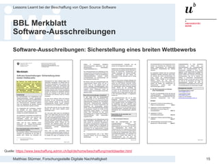 Matthias Stürmer, Forschungsstelle Digitale Nachhaltigkeit
Lessons Learnt bei der Beschaffung von Open Source Software
15
BBL Merkblatt
Software-Ausschreibungen
Software-Ausschreibungen: Sicherstellung eines breiten Wettbewerbs
Quelle: https://www.beschaffung.admin.ch/bpl/de/home/beschaffung/merkblaetter.html
 