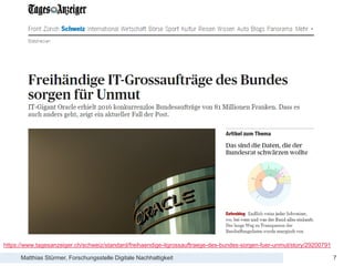Matthias Stürmer, Forschungsstelle Digitale Nachhaltigkeit
Lessons Learnt bei der Beschaffung von Open Source Software
7
https://www.tagesanzeiger.ch/schweiz/standard/freihaendige-itgrossauftraege-des-bundes-sorgen-fuer-unmut/story/29200791
 