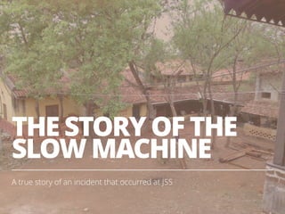 THE STORY OF THE
SLOW MACHINE
A true story of an incident that occurred at JSS
10
 