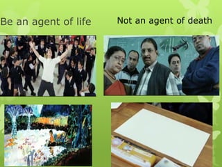 Be an agent of life Not an agent of death
 