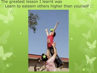 The greatest lesson I learnt was
Learn to esteem others higher than yourself
 