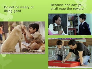 Do not be weary of
doing good
Because one day you
shall reap the reward
 