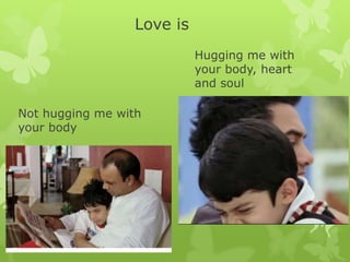 Love is
Not hugging me with
your body
Hugging me with
your body, heart
and soul
 