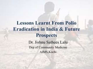 Lessons Learnt From Polio
Eradication in India & Future
Prospects
Dr. Jishnu Sathees Lalu
Dep of Community Medicine
AIMS,Kochi
 