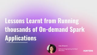 Lessons Learnt from Running
thousands of On-demand Spark
Applications
Ada Sharoni
Software Engineering Architect
@Hunters
 