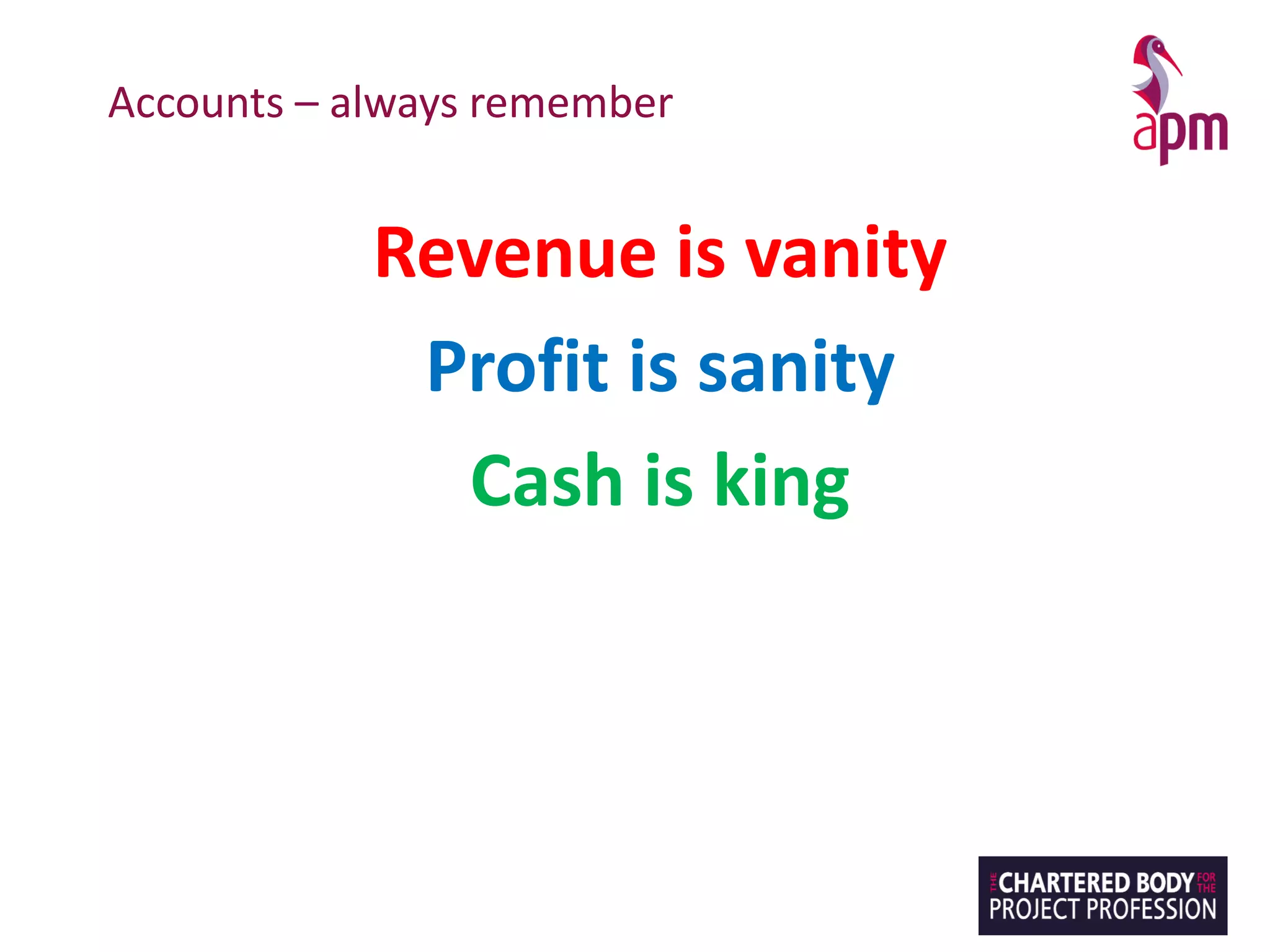 Accounts – always remember
Revenue is vanity
Profit is sanity
Cash is king
 