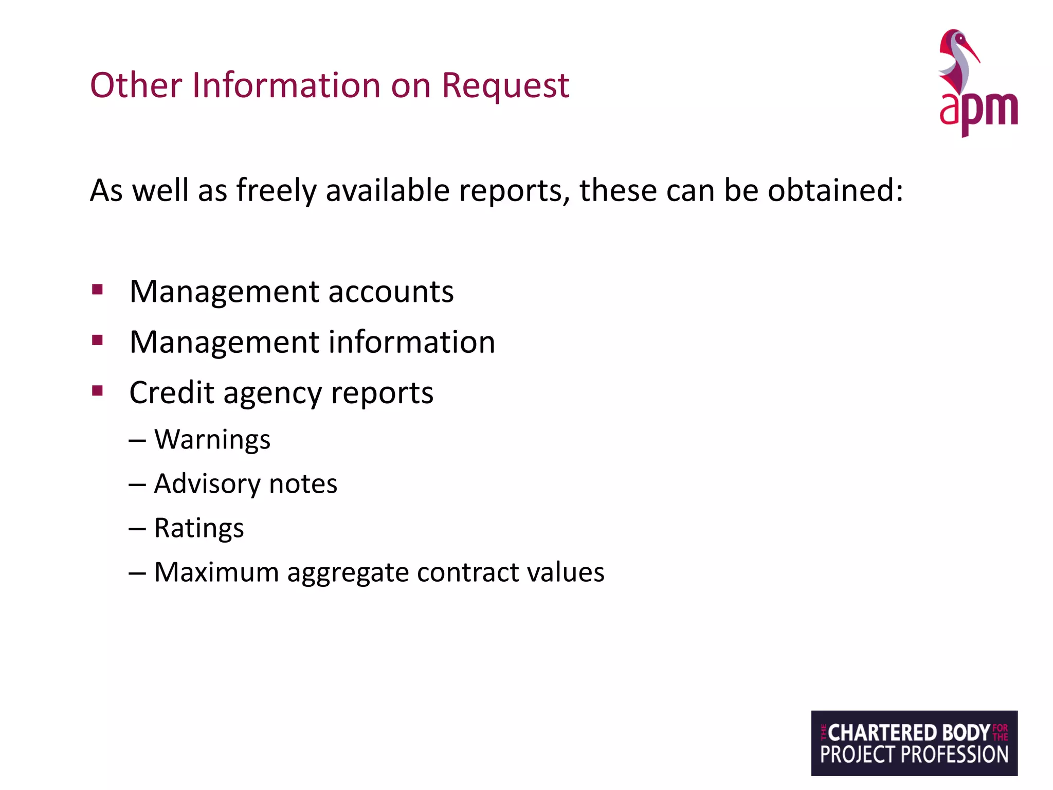 Other Information on Request
As well as freely available reports, these can be obtained:
▪ Management accounts
▪ Management information
▪ Credit agency reports
– Warnings
– Advisory notes
– Ratings
– Maximum aggregate contract values
 