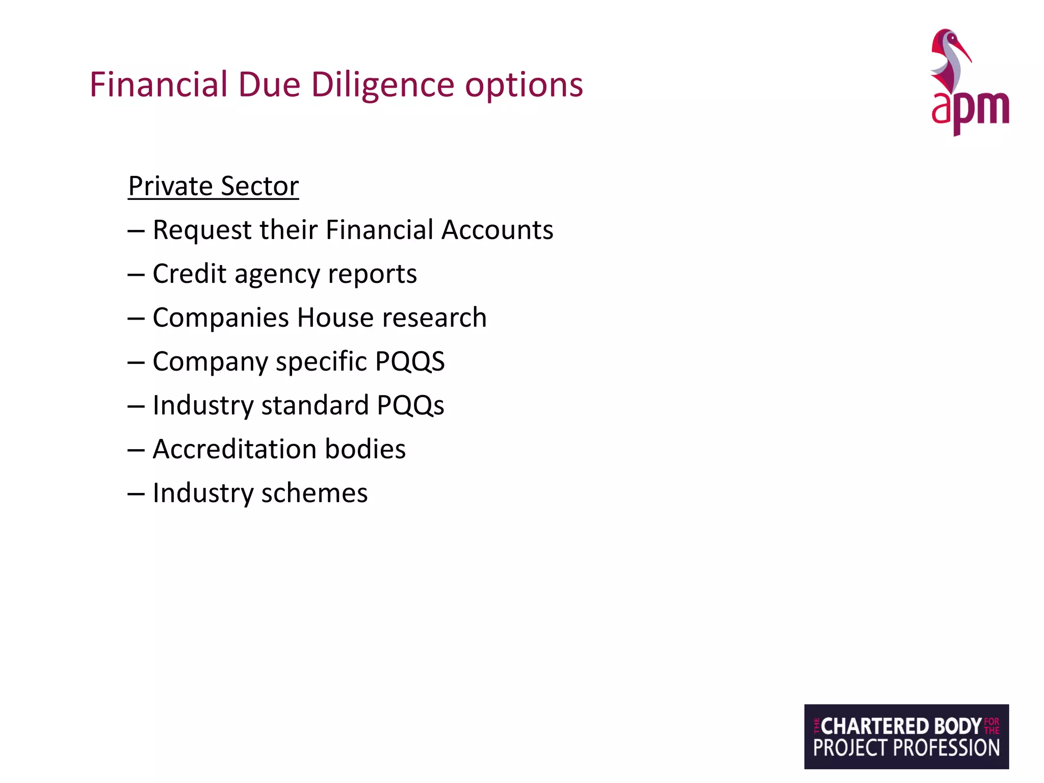 Financial Due Diligence options
Private Sector
– Request their Financial Accounts
– Credit agency reports
– Companies House research
– Company specific PQQS
– Industry standard PQQs
– Accreditation bodies
– Industry schemes
 
