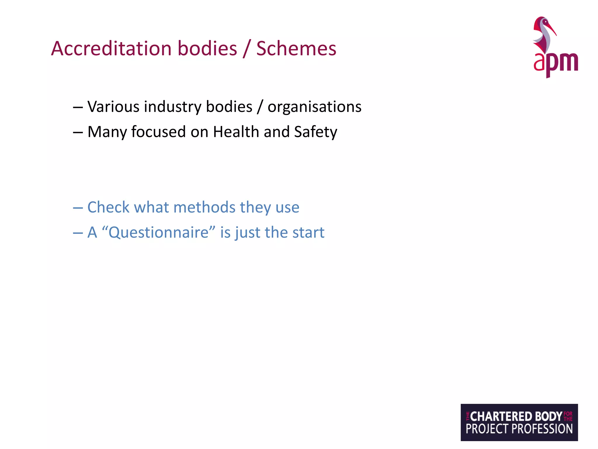 Accreditation bodies / Schemes
– Various industry bodies / organisations
– Many focused on Health and Safety
– Check what methods they use
– A “Questionnaire” is just the start
 