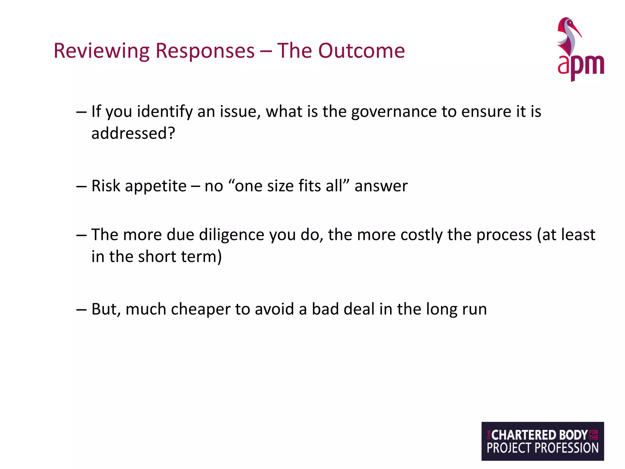 Reviewing Responses – The Outcome
– If you identify an issue, what is the governance to ensure it is
addressed?
– Risk appetite – no “one size fits all” answer
– The more due diligence you do, the more costly the process (at least
in the short term)
– But, much cheaper to avoid a bad deal in the long run
 