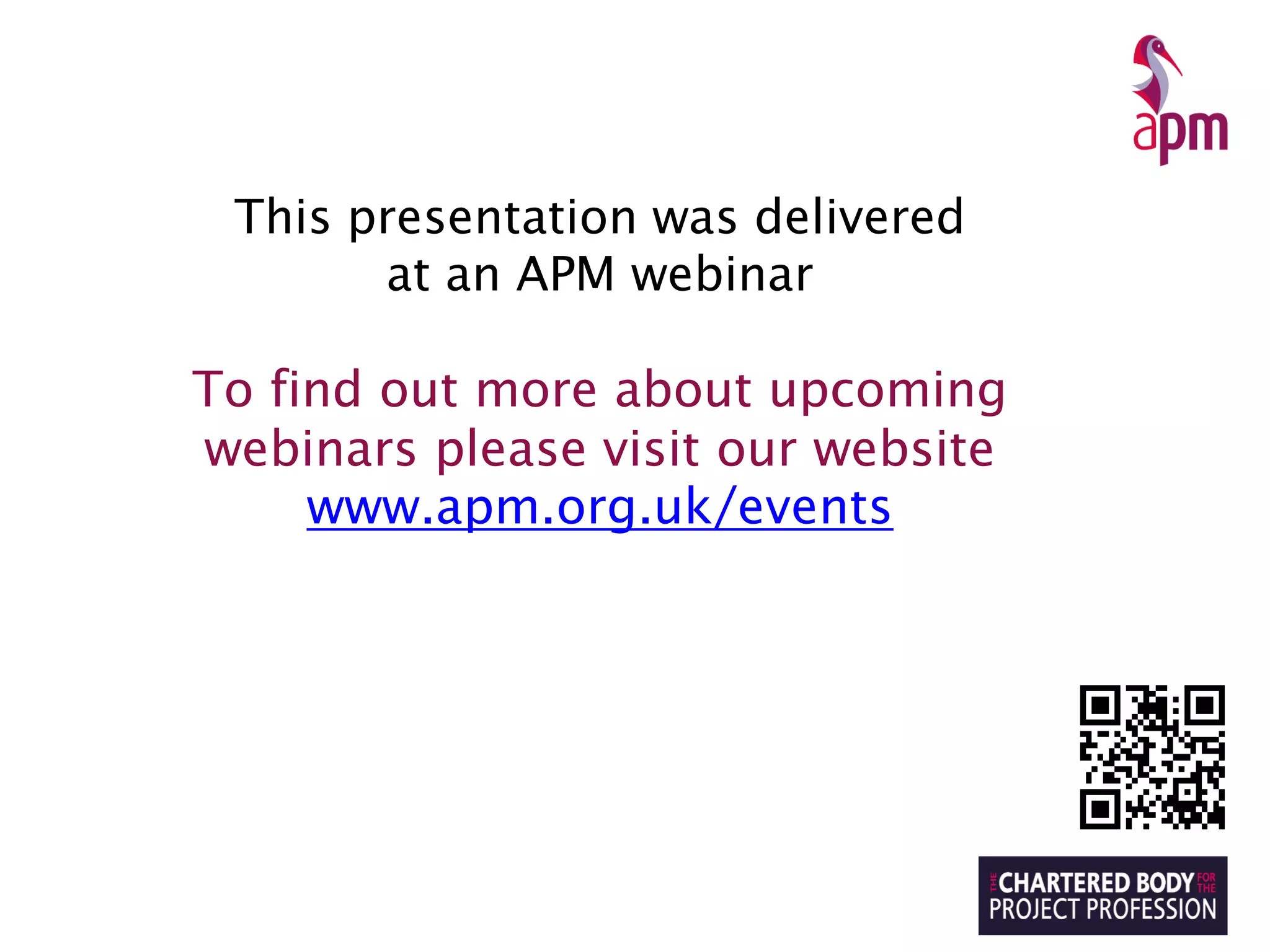 This presentation was delivered
at an APM webinar
To find out more about upcoming
webinars please visit our website
www.apm.org.uk/events
 