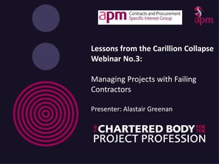 Lessons from the Carillion Collapse
Webinar No.3:
Managing Projects with Failing
Contractors
Presenter: Alastair Greenan
 