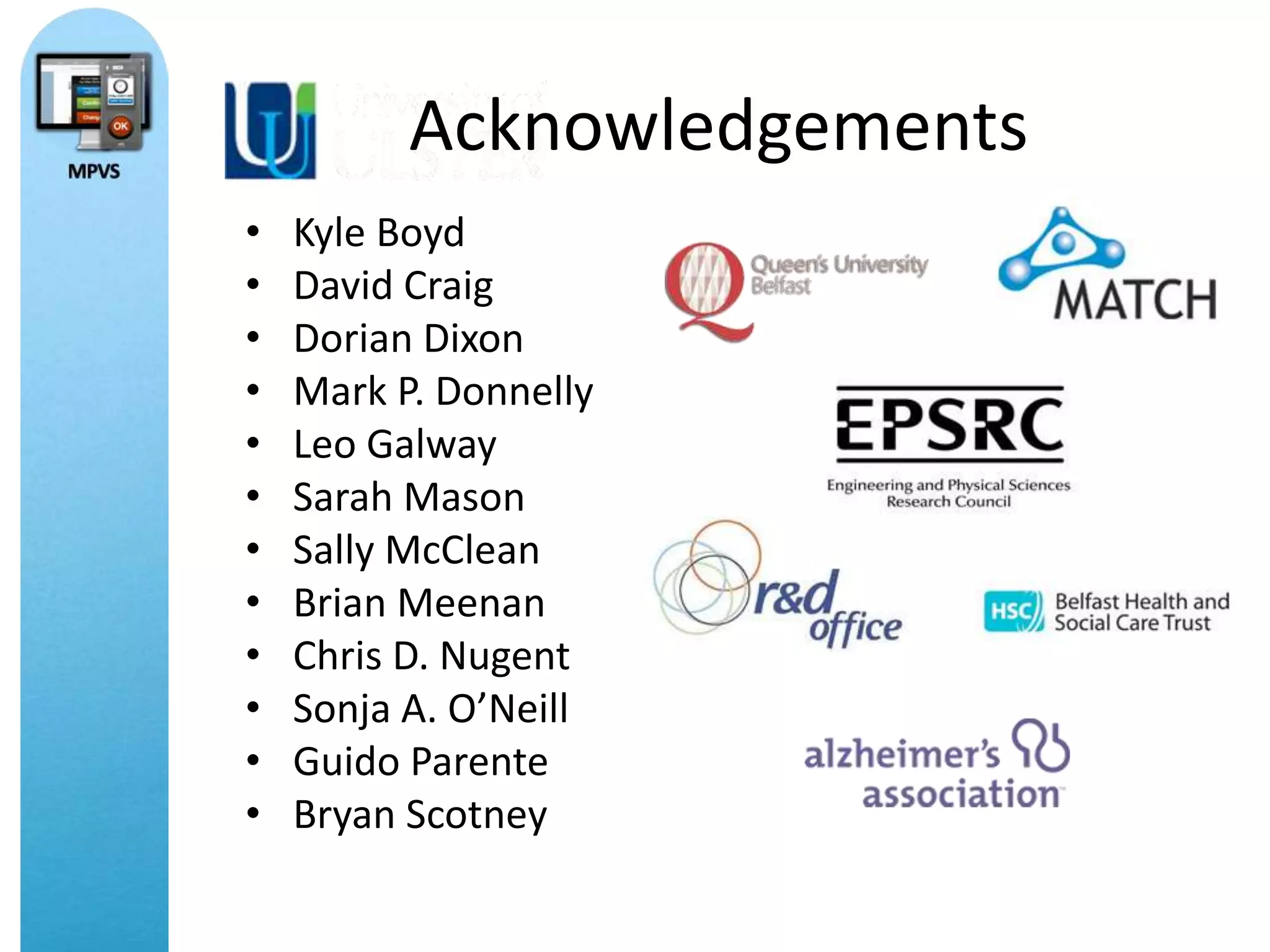 Acknowledgements
•   Kyle Boyd
•   David Craig
•   Dorian Dixon
•   Mark P. Donnelly
•   Leo Galway
•   Sarah Mason
•   Sally McClean
•   Brian Meenan
•   Chris D. Nugent
•   Sonja A. O’Neill
•   Guido Parente
•   Bryan Scotney
 