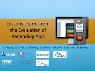 Lessons Learnt from
   the Evaluation of
    Reminding Aids
C Nugent, S O’Neill, M Donnelly, L Galway, M Beattie, S McClean, B Scotney
 