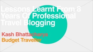 Lessons Learnt From 8
Years Of Professional
Travel Blogging
Budget Traveller
Kash Bhattacharya
 