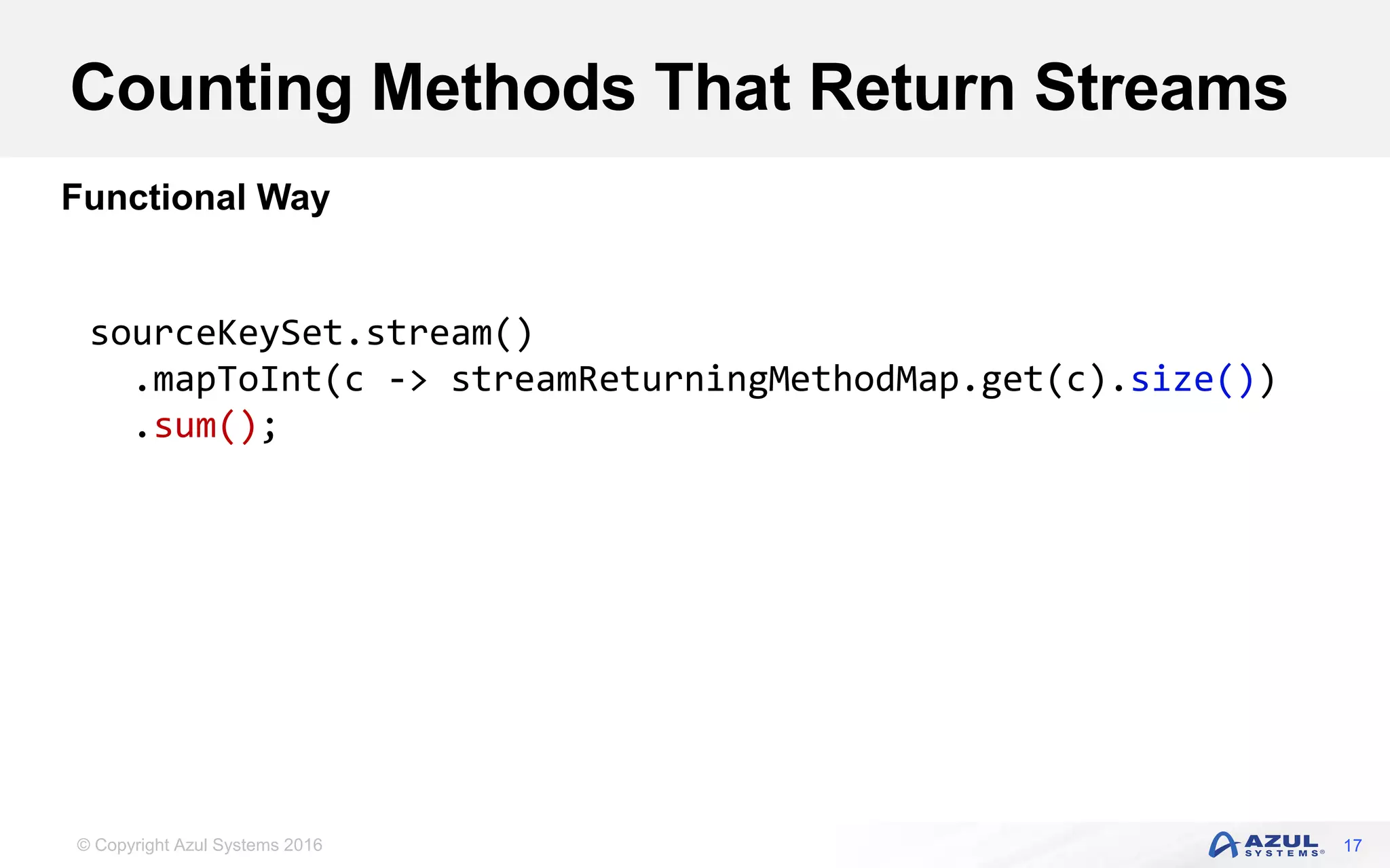 © Copyright Azul Systems 2016 Counting Methods That Return Streams 17 Functional Way sourceKeySet.stream() .mapToInt(c -> streamReturningMethodMap.get(c).size()) .sum(); 