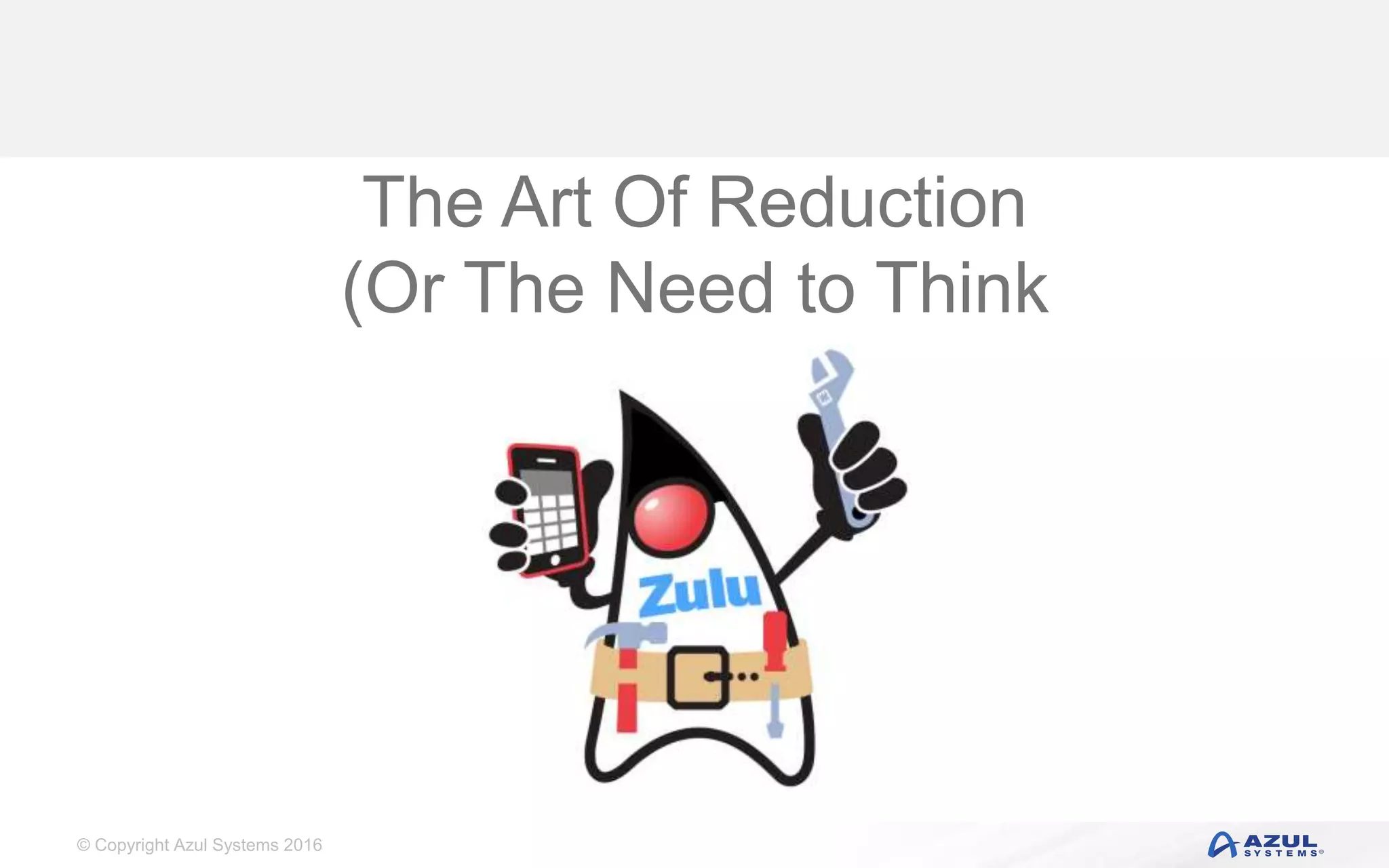 © Copyright Azul Systems 2016 The Art Of Reduction (Or The Need to Think Differently) 