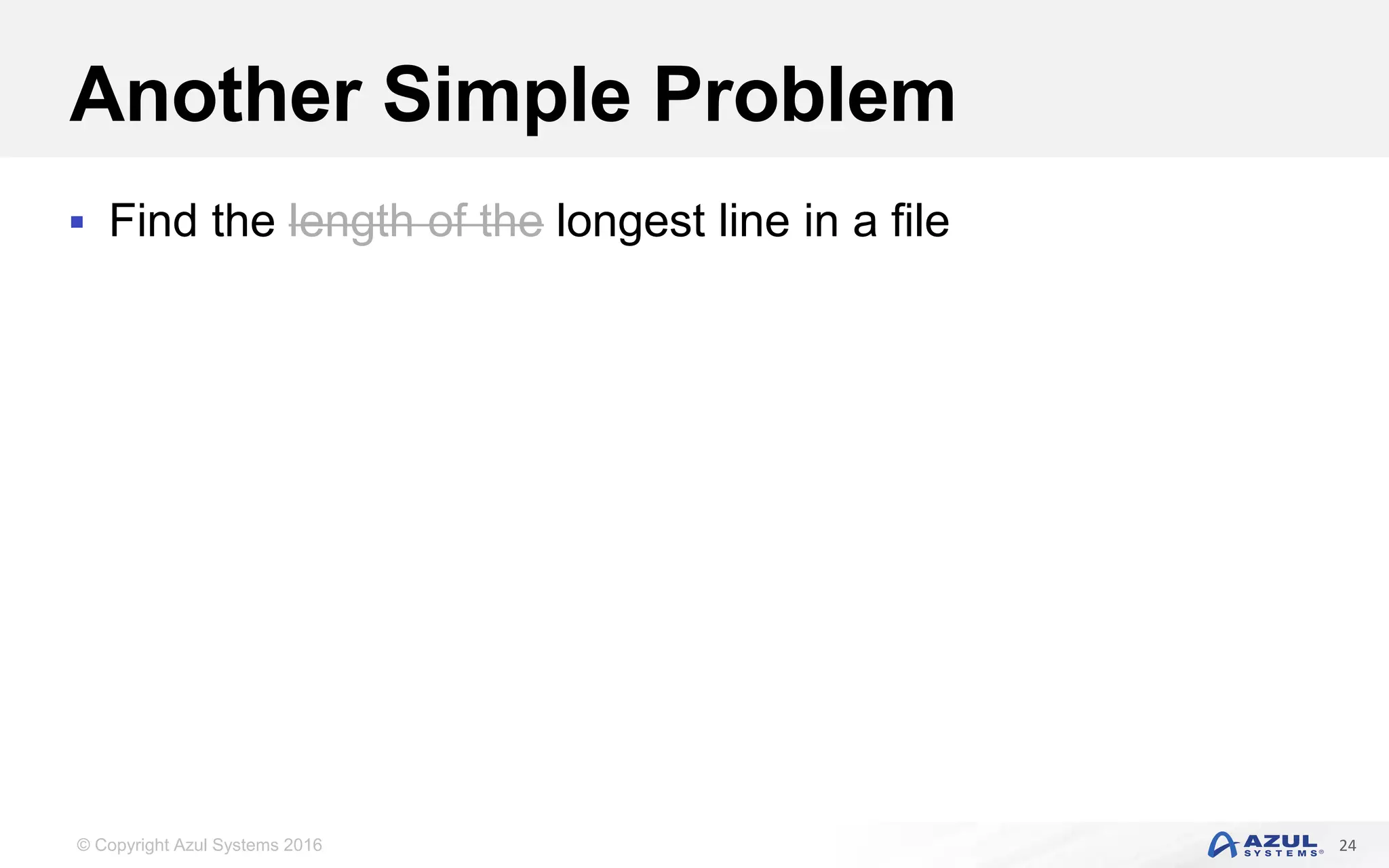 © Copyright Azul Systems 2016 Another Simple Problem  Find the length of the longest line in a file 24 