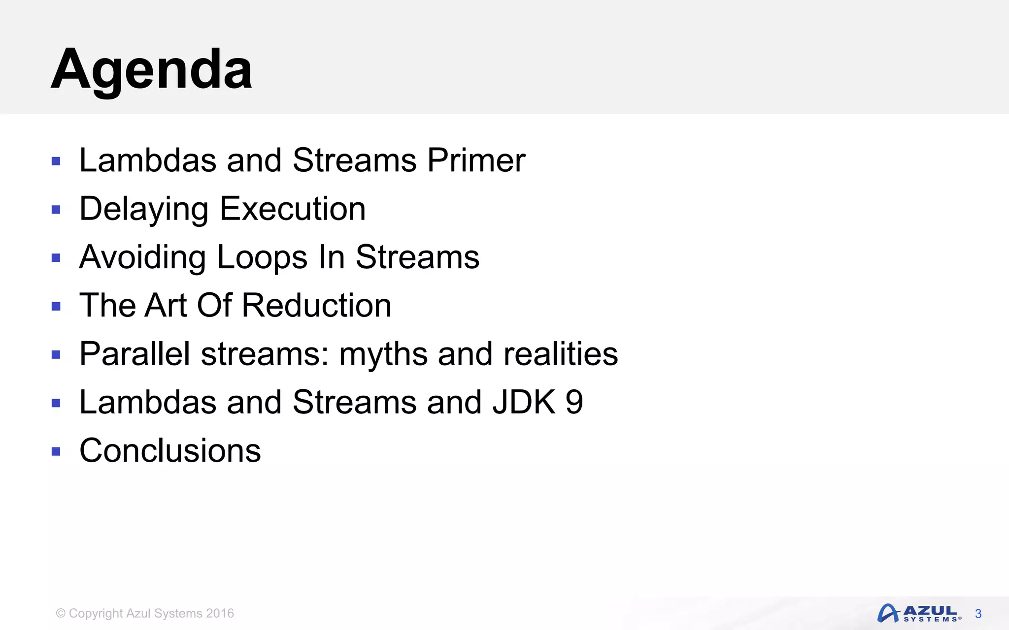 © Copyright Azul Systems 2016 Agenda  Lambdas and Streams Primer  Delaying Execution  Avoiding Loops In Streams  The Art Of Reduction  Parallel streams: myths and realities  Lambdas and Streams and JDK 9  Conclusions 3 