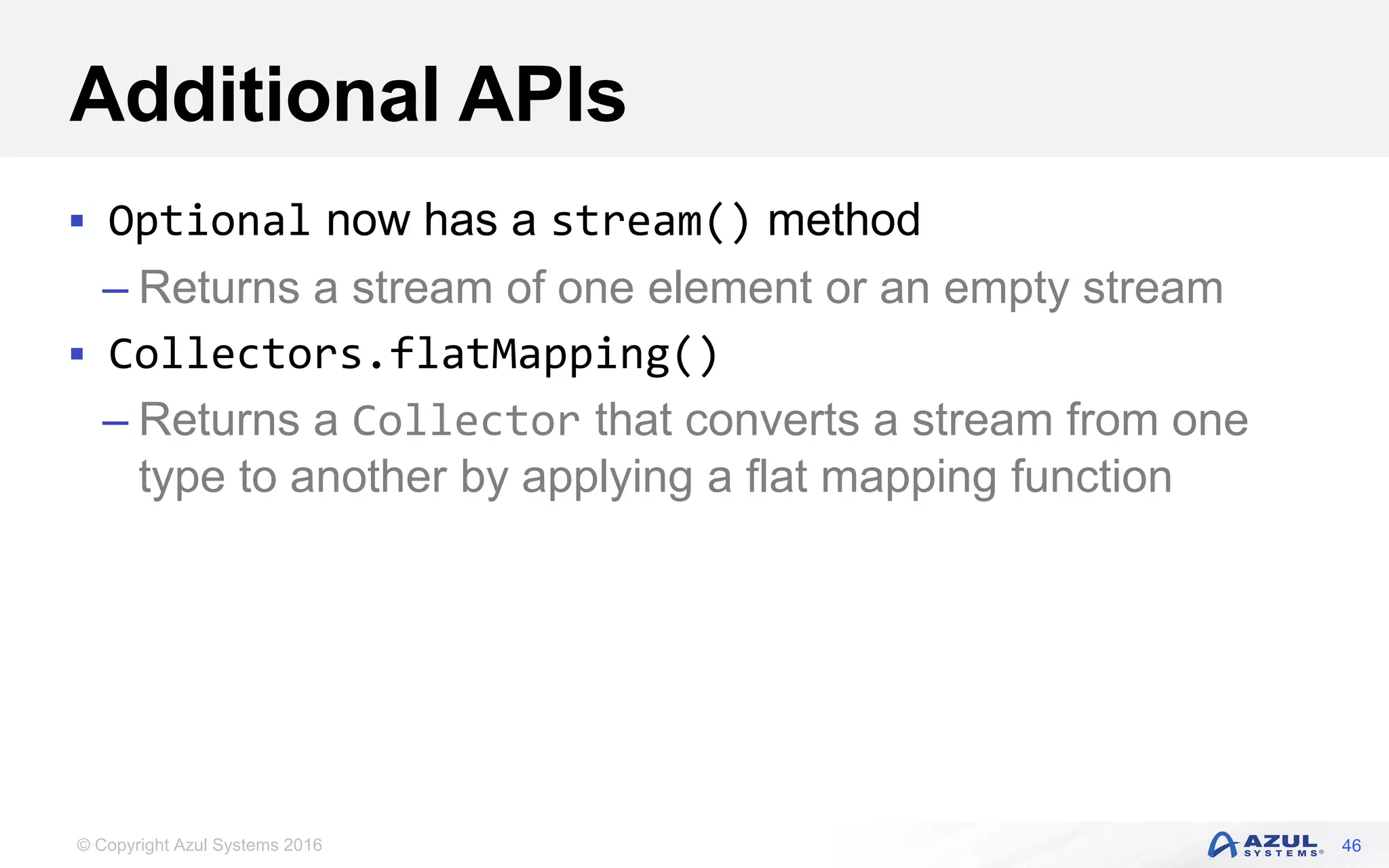 © Copyright Azul Systems 2016 Additional APIs  Optional now has a stream() method – Returns a stream of one element or an empty stream  Collectors.flatMapping() – Returns a Collector that converts a stream from one type to another by applying a flat mapping function 46 