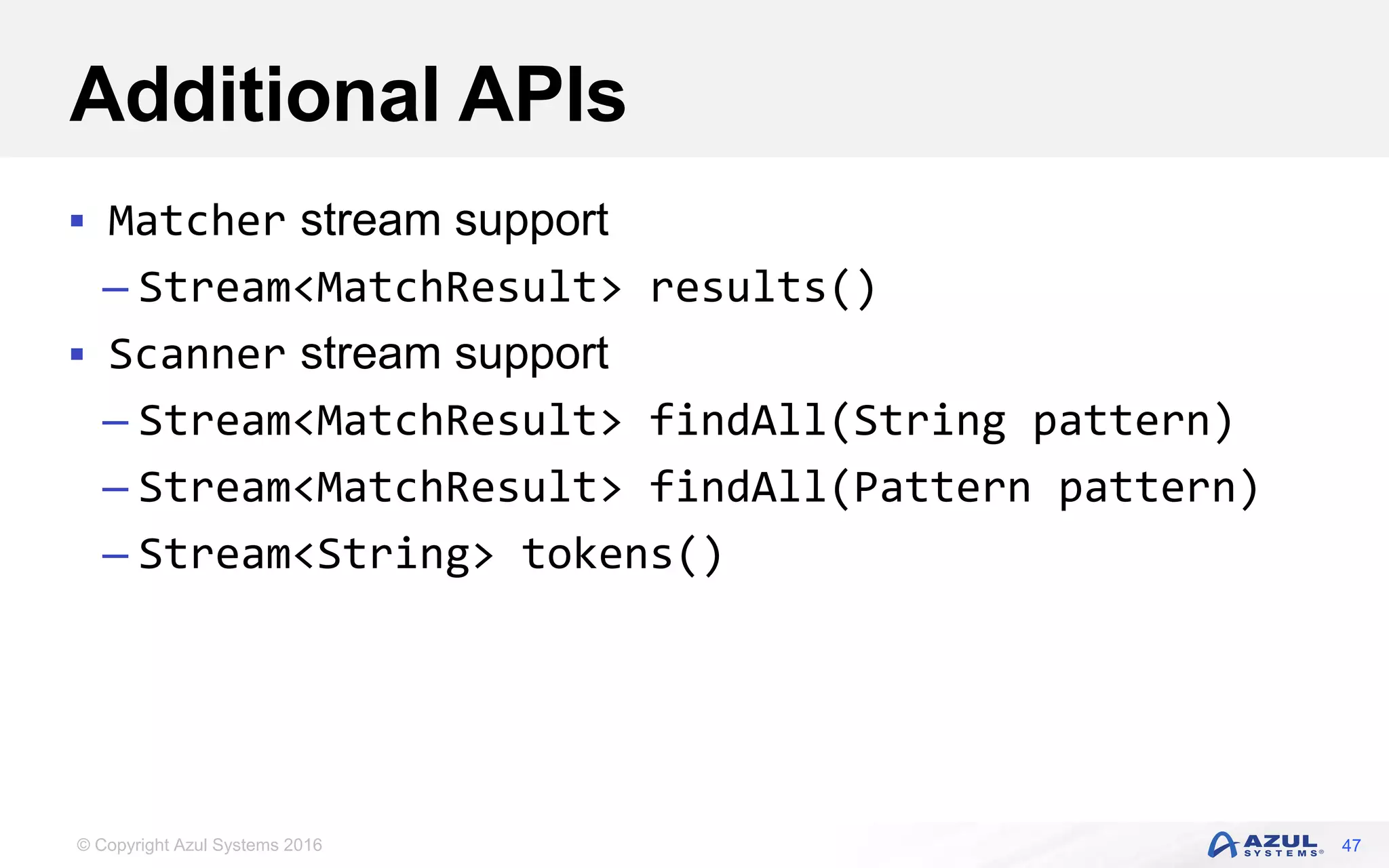 © Copyright Azul Systems 2016 Additional APIs  Matcher stream support – Stream<MatchResult> results()  Scanner stream support – Stream<MatchResult> findAll(String pattern) – Stream<MatchResult> findAll(Pattern pattern) – Stream<String> tokens() 47 