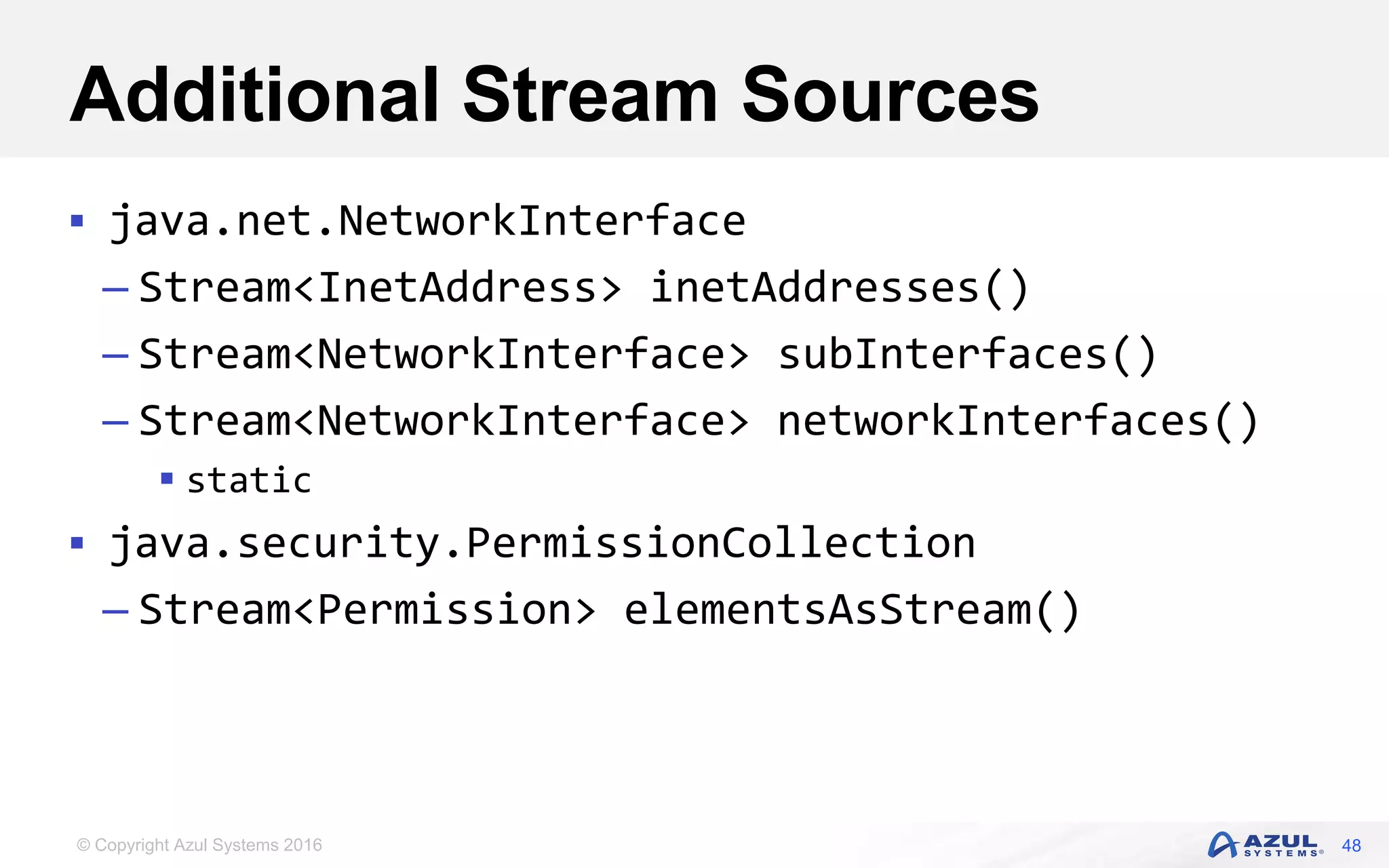 © Copyright Azul Systems 2016 Additional Stream Sources  java.net.NetworkInterface – Stream<InetAddress> inetAddresses() – Stream<NetworkInterface> subInterfaces() – Stream<NetworkInterface> networkInterfaces()  static  java.security.PermissionCollection – Stream<Permission> elementsAsStream() 48 