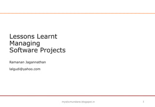 mysticmundane.blogspot.in 11
Lessons Learnt
Managing
Software Projects
Ramanan Jagannathan
lalgudi@yahoo.com
 