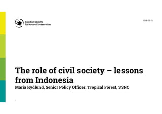 The role of civil society – lessons
from Indonesia
Maria Rydlund, Senior Policy Officer, Tropical Forest, SSNC
2019-03-21
1
 